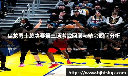 猛龙勇士总决赛第三场激战回顾与精彩瞬间分析