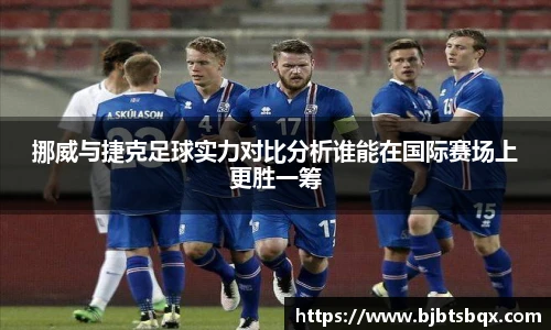 挪威与捷克足球实力对比分析谁能在国际赛场上更胜一筹