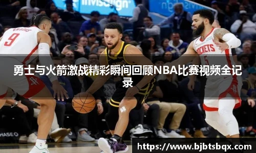 勇士与火箭激战精彩瞬间回顾NBA比赛视频全记录