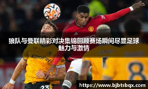 狼队与曼联精彩对决集锦回顾赛场瞬间尽显足球魅力与激情